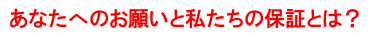 あなたへのお願いと私たちの保証とは?