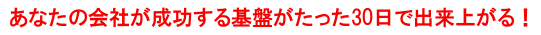 あなたの会社が成功する基盤がたった30日で出来上がる！