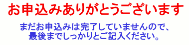 お申込みありがとうございます　まだお申込みは完了していませんので、最後までしっかりとご記入ください。